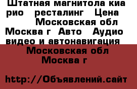 Штатная магнитола киа рио 3 ресталинг › Цена ­ 5 000 - Московская обл., Москва г. Авто » Аудио, видео и автонавигация   . Московская обл.,Москва г.
